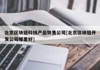 北京区块链科技产品销售公司[北京区块链开发公司哪里好]