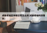 成都库珀区块链公司怎么样[成都库珀科技集团]