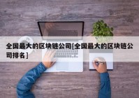 全国最大的区块链公司[全国最大的区块链公司排名]