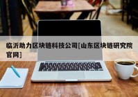 临沂助力区块链科技公司[山东区块链研究院官网]