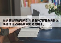 巫溪县区块链培训公司最有实力的[巫溪县区块链培训公司最有实力的是哪个]