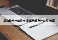 区块链审计公司电话[区块链审计公司电话]