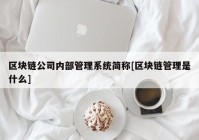 区块链公司内部管理系统简称[区块链管理是什么]