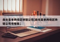 南充首单跨境区块链公司[南充首单跨境区块链公司有哪些]