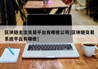 区块链主流交易平台有哪些公司[区块链交易系统平台有哪些]