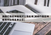 湖南打击区块链支付公司名单[湖南打击区块链支付公司名单公示]