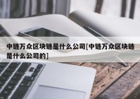 中链万众区块链是什么公司[中链万众区块链是什么公司的]