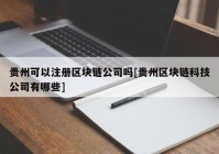 贵州可以注册区块链公司吗[贵州区块链科技公司有哪些]