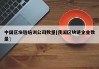 中国区块链培训公司数量[我国区块链企业数量]