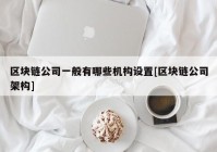 区块链公司一般有哪些机构设置[区块链公司架构]