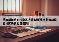 重庆新旧动能转换区块链公司[重庆新旧动能转换区块链公司招聘]