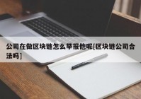 公司在做区块链怎么举报他呢[区块链公司合法吗]