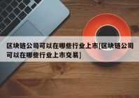 区块链公司可以在哪些行业上市[区块链公司可以在哪些行业上市交易]