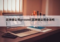 区块链公司ground[区块链公司合法吗]