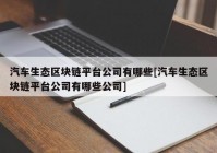 汽车生态区块链平台公司有哪些[汽车生态区块链平台公司有哪些公司]