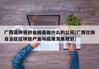 广西区块链创业园是做什么的公司[广西壮族自治区区块链产业与应用发展规划]