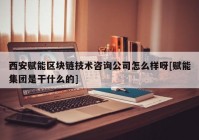 西安赋能区块链技术咨询公司怎么样呀[赋能集团是干什么的]