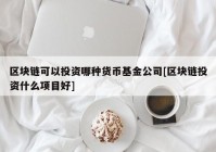 区块链可以投资哪种货币基金公司[区块链投资什么项目好]