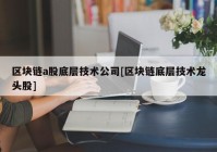 区块链a股底层技术公司[区块链底层技术龙头股]