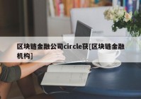 区块链金融公司circle获[区块链金融机构]