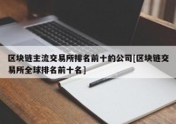 区块链主流交易所排名前十的公司[区块链交易所全球排名前十名]