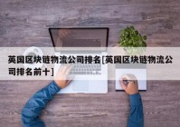 英国区块链物流公司排名[英国区块链物流公司排名前十]