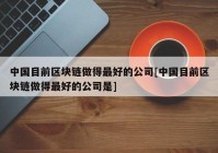 中国目前区块链做得最好的公司[中国目前区块链做得最好的公司是]