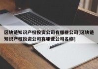 区块链知识产权投资公司有哪些公司[区块链知识产权投资公司有哪些公司名称]