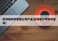 区块链如何管理公司产品[区块链公司如何盈利]