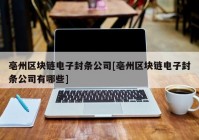 亳州区块链电子封条公司[亳州区块链电子封条公司有哪些]