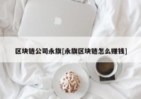 区块链公司永旗[永旗区块链怎么赚钱]