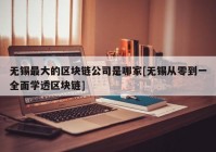 无锡最大的区块链公司是哪家[无锡从零到一全面学透区块链]