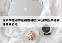 深圳本地区块链金融科技公司[深圳区块链软件开发公司]