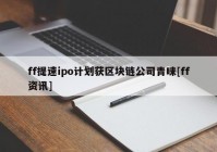 ff提速ipo计划获区块链公司青睐[ff资讯]